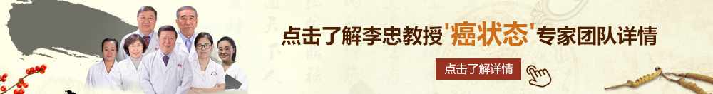 美女出屄视频北京御方堂李忠教授“癌状态”专家团队详细信息